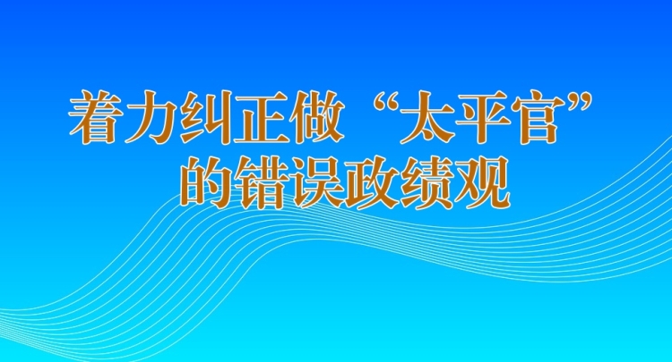 着力纠正做&ldquo;太平官&rdquo;的错误政绩观