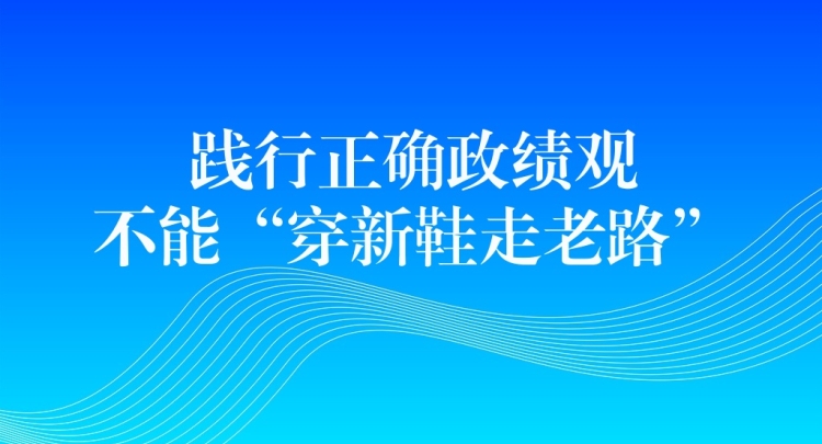 践行正确政绩观，不能&ldquo;穿新鞋走老路&rdquo;