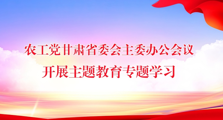 农工党甘肃省委会主委办公会议开展主题教育专题学习